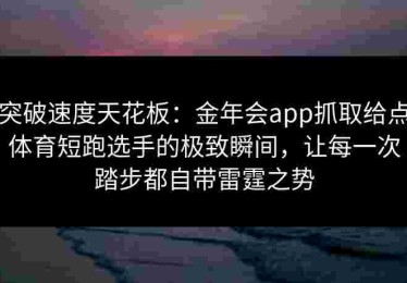 突破速度天花板：金年会app抓取给点体育短跑选手的极致瞬间，让每一次踏步都自带雷霆之势