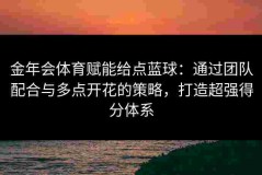 金年会体育赋能给点蓝球：通过团队配合与多点开花的策略，打造超强得分体系