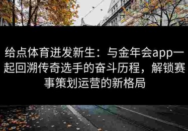 给点体育迸发新生：与金年会app一起回溯传奇选手的奋斗历程，解锁赛事策划运营的新格局
