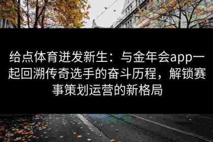 给点体育迸发新生：与金年会app一起回溯传奇选手的奋斗历程，解锁赛事策划运营的新格局