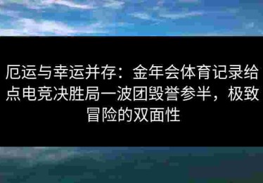 厄运与幸运并存：金年会体育记录给点电竞决胜局一波团毁誉参半，极致冒险的双面性