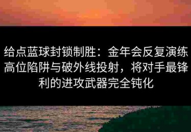 给点蓝球封锁制胜：金年会反复演练高位陷阱与破外线投射，将对手最锋利的进攻武器完全钝化