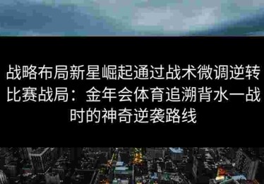 战略布局新星崛起通过战术微调逆转比赛战局：金年会体育追溯背水一战时的神奇逆袭路线