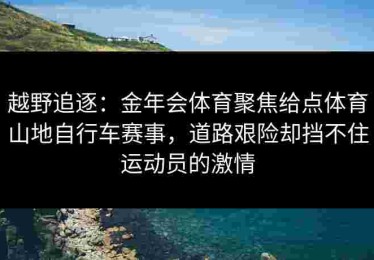越野追逐：金年会体育聚焦给点体育山地自行车赛事，道路艰险却挡不住运动员的激情