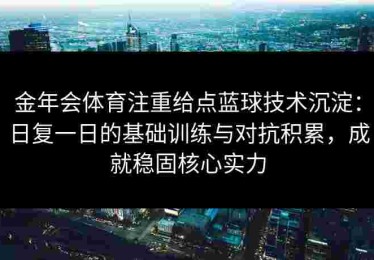 金年会体育注重给点蓝球技术沉淀：日复一日的基础训练与对抗积累，成就稳固核心实力