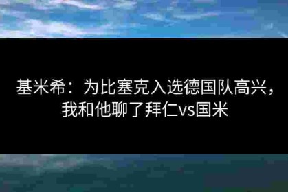 基米希：为比塞克入选德国队高兴，我和他聊了拜仁vs国米