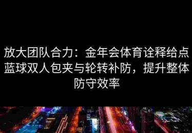 放大团队合力：金年会体育诠释给点蓝球双人包夹与轮转补防，提升整体防守效率