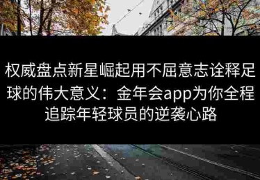 权威盘点新星崛起用不屈意志诠释足球的伟大意义：金年会app为你全程追踪年轻球员的逆袭心路