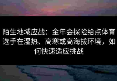 陌生地域应战：金年会探险给点体育选手在湿热、高寒或高海拔环境，如何快速适应挑战