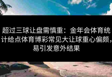 超过三球让盘需慎重：金年会体育统计给点体育博彩常见大让球重心偏颇，易引发意外结果