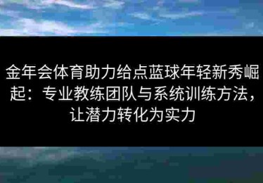 金年会体育助力给点蓝球年轻新秀崛起：专业教练团队与系统训练方法，让潜力转化为实力