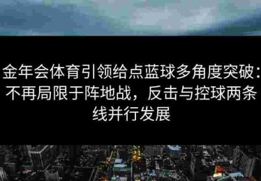 金年会体育引领给点蓝球多角度突破：不再局限于阵地战，反击与控球两条线并行发展