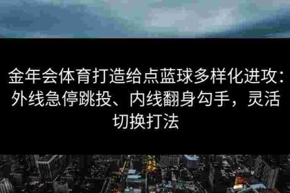 金年会体育打造给点蓝球多样化进攻：外线急停跳投、内线翻身勾手，灵活切换打法