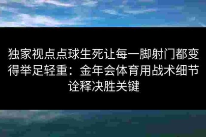 独家视点点球生死让每一脚射门都变得举足轻重：金年会体育用战术细节诠释决胜关键