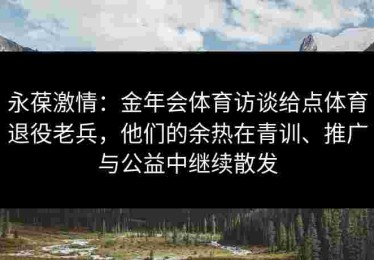 永葆激情：金年会体育访谈给点体育退役老兵，他们的余热在青训、推广与公益中继续散发