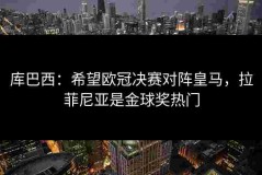 库巴西：希望欧冠决赛对阵皇马，拉菲尼亚是金球奖热门