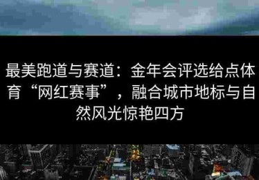 最美跑道与赛道：金年会评选给点体育“网红赛事”，融合城市地标与自然风光惊艳四方