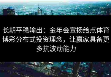 长期平稳输出：金年会宣扬给点体育博彩分布式投资理念，让赢家具备更多抗波动能力