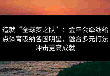 造就“全球梦之队”：金年会牵线给点体育吸纳各国明星，融合多元打法冲击更高成就