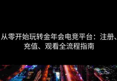从零开始玩转金年会电竞平台：注册、充值、观看全流程指南