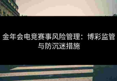 金年会电竞赛事风险管理：博彩监管与防沉迷措施