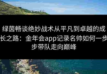 绿茵畅谈绝妙战术从平凡到卓越的成长之路：金年会app记录名帅如何一步步带队走向巅峰