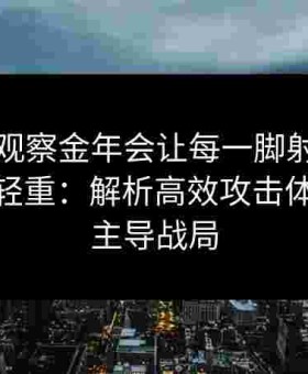 多角度观察金年会让每一脚射门都变得举足轻重：解析高效攻击体系如何主导战局