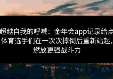 超越自我的呼喊：金年会app记录给点体育选手们在一次次摔倒后重新站起，燃放更强战斗力
