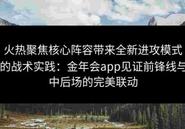 火热聚焦核心阵容带来全新进攻模式的战术实践：金年会app见证前锋线与中后场的完美联动