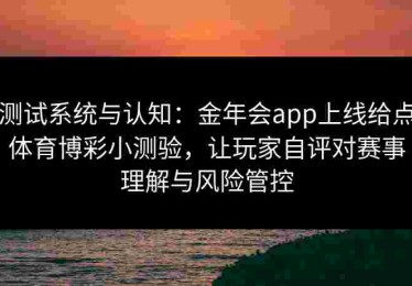 测试系统与认知：金年会app上线给点体育博彩小测验，让玩家自评对赛事理解与风险管控