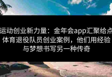 运动创业新力量：金年会app汇聚给点体育退役队员创业案例，他们用经验与梦想书写另一种传奇