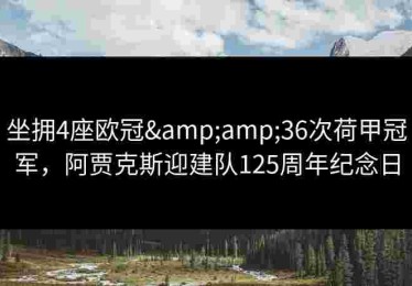 坐拥4座欧冠&amp;36次荷甲冠军，阿贾克斯迎建队125周年纪念日