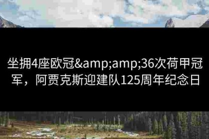 坐拥4座欧冠&amp;36次荷甲冠军，阿贾克斯迎建队125周年纪念日