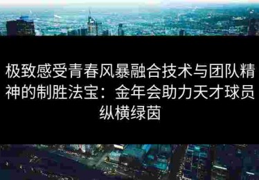 极致感受青春风暴融合技术与团队精神的制胜法宝：金年会助力天才球员纵横绿茵