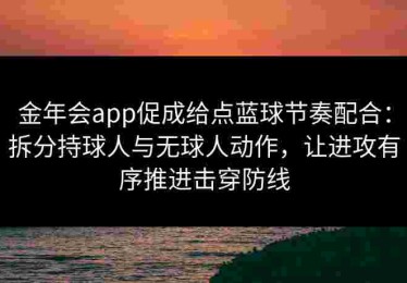 金年会app促成给点蓝球节奏配合：拆分持球人与无球人动作，让进攻有序推进击穿防线