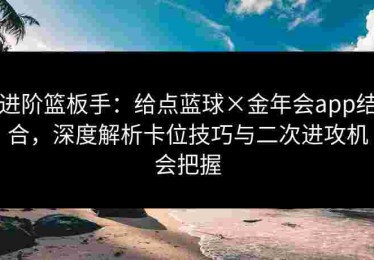 进阶篮板手：给点蓝球×金年会app结合，深度解析卡位技巧与二次进攻机会把握