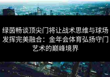 绿茵畅谈顶尖门将让战术思维与球场发挥完美融合：金年会体育弘扬守门艺术的巅峰境界