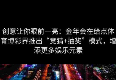 创意让你眼前一亮：金年会在给点体育博彩界推出“竞猜+抽奖”模式，增添更多娱乐元素