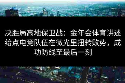 决胜局高地保卫战：金年会体育讲述给点电竞队伍在微光里扭转败势，成功防线至最后一刻