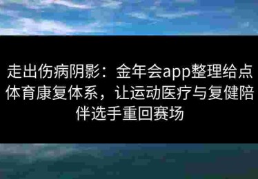 走出伤病阴影：金年会app整理给点体育康复体系，让运动医疗与复健陪伴选手重回赛场