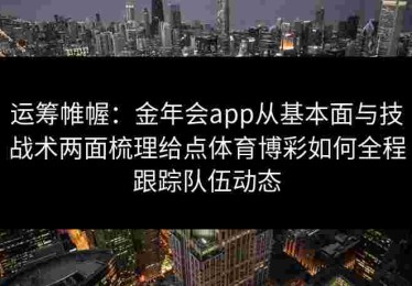 运筹帷幄：金年会app从基本面与技战术两面梳理给点体育博彩如何全程跟踪队伍动态