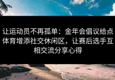 让运动员不再孤单：金年会倡议给点体育增添社交休闲区，让赛后选手互相交流分享心得