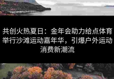 共创火热夏日：金年会助力给点体育举行沙滩运动嘉年华，引爆户外运动消费新潮流