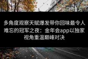 多角度观察天赋爆发带你回味最令人难忘的冠军之夜：金年会app以独家视角重温巅峰对决