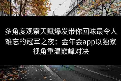 多角度观察天赋爆发带你回味最令人难忘的冠军之夜：金年会app以独家视角重温巅峰对决