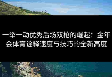 一举一动优秀后场双枪的崛起：金年会体育诠释速度与技巧的全新高度
