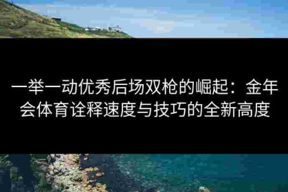 一举一动优秀后场双枪的崛起：金年会体育诠释速度与技巧的全新高度
