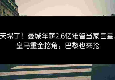 天塌了！曼城年薪2.6亿难留当家巨星，皇马重金挖角，巴黎也来抢