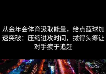 从金年会体育汲取能量，给点蓝球加速突破：压缩进攻时间，拔得头筹让对手疲于追赶