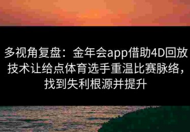 多视角复盘：金年会app借助4D回放技术让给点体育选手重温比赛脉络，找到失利根源并提升